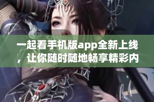 一起看手机版app全新上线，让你随时随地畅享精彩内容