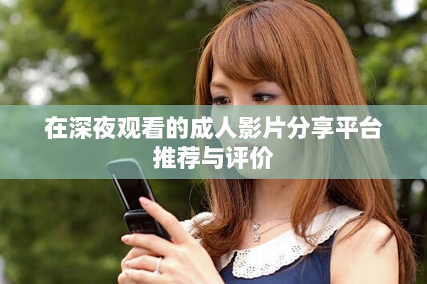 在深夜观看的成人影片分享平台推荐与评价