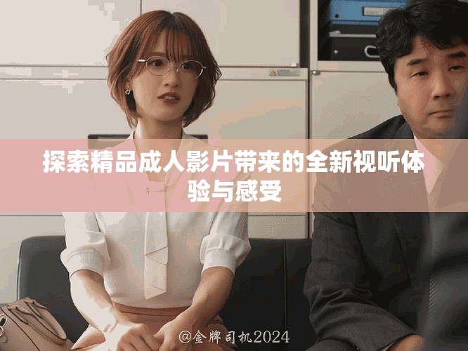探索精品成人影片带来的全新视听体验与感受