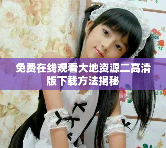 免费在线观看大地资源二高清版下载方法揭秘