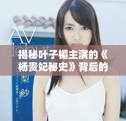 揭秘叶子楣主演的《杨贵妃秘史》背后的精彩与故事