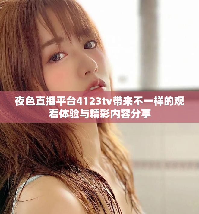夜色直播平台4123tv带来不一样的观看体验与精彩内容分享