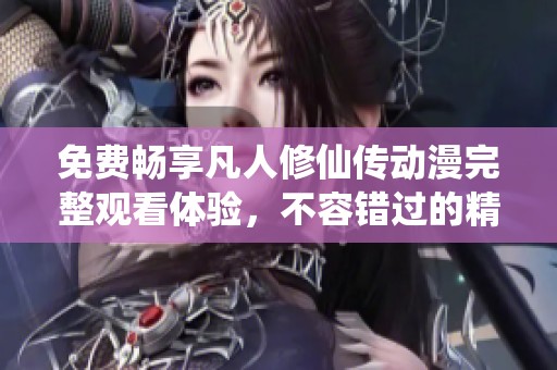 免费畅享凡人修仙传动漫完整观看体验，不容错过的精彩内容解析