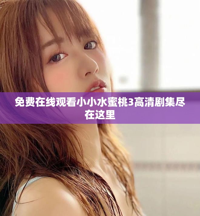 免费在线观看小小水蜜桃3高清剧集尽在这里