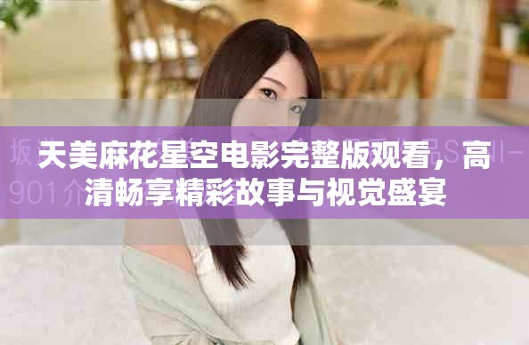 天美麻花星空电影完整版观看，高清畅享精彩故事与视觉盛宴