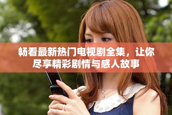 畅看最新热门电视剧全集，让你尽享精彩剧情与感人故事