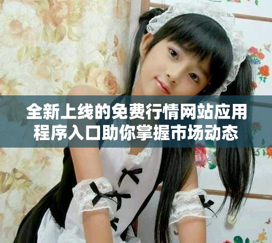 全新上线的免费行情网站应用程序入口助你掌握市场动态