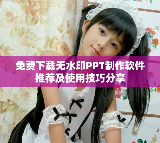 免费下载无水印PPT制作软件推荐及使用技巧分享