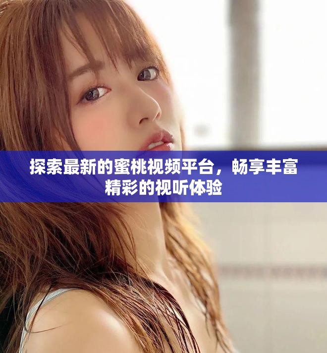 探索最新的蜜桃视频平台，畅享丰富精彩的视听体验