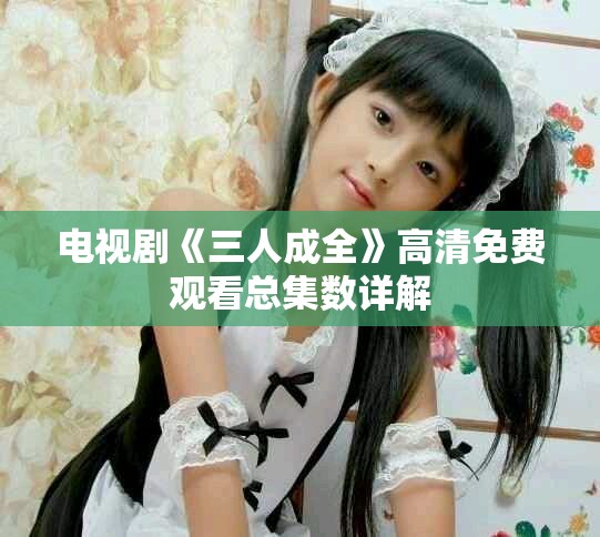 电视剧《三人成全》高清免费观看总集数详解
