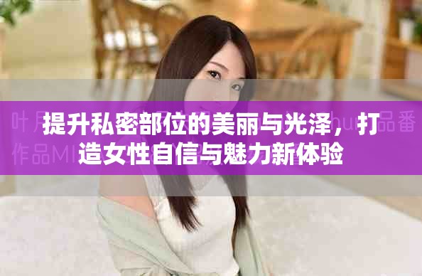 提升私密部位的美丽与光泽，打造女性自信与魅力新体验