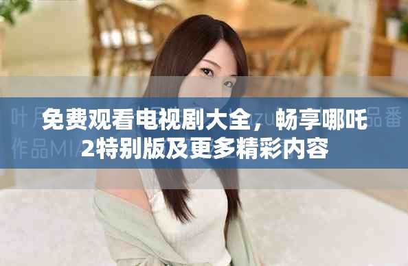 免费观看电视剧大全，畅享哪吒2特别版及更多精彩内容