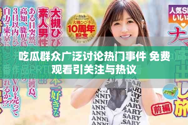 吃瓜群众广泛讨论热门事件 免费观看引关注与热议