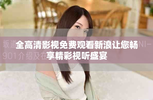 全高清影视免费观看新浪让您畅享精彩视听盛宴