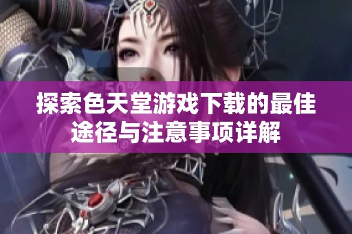 探索色天堂游戏下载的最佳途径与注意事项详解