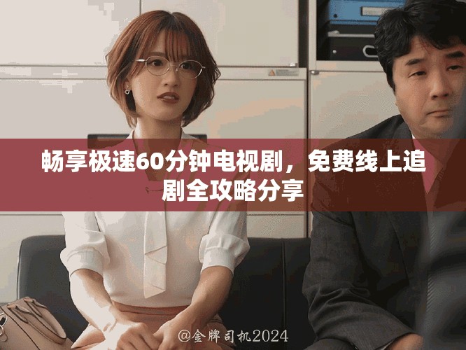 畅享极速60分钟电视剧，免费线上追剧全攻略分享