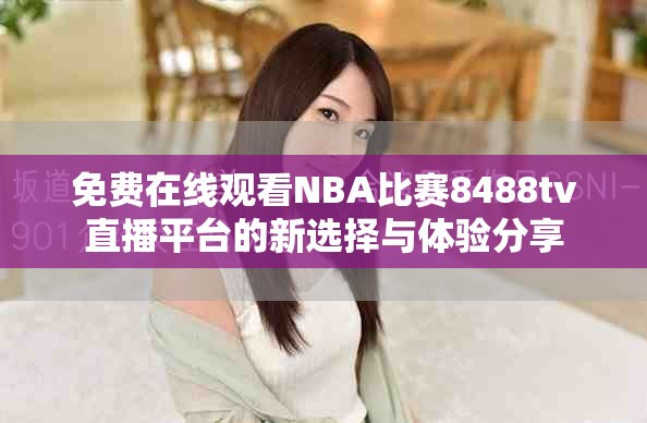 免费在线观看NBA比赛8488tv直播平台的新选择与体验分享