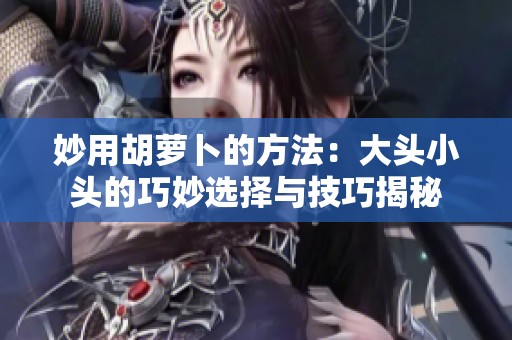 妙用胡萝卜的方法：大头小头的巧妙选择与技巧揭秘