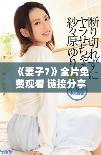 《妻子7》全片免费观看 链接分享和观影指南尽在此处