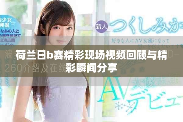 荷兰日b赛精彩现场视频回顾与精彩瞬间分享