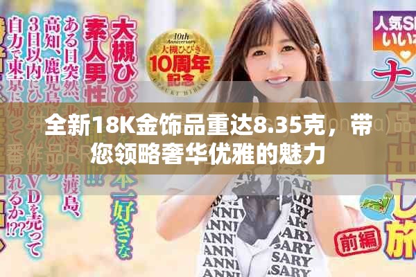 全新18K金饰品重达8.35克，带您领略奢华优雅的魅力