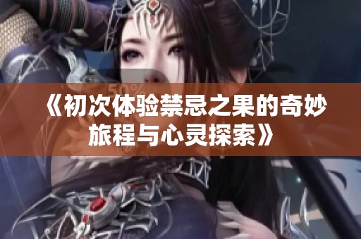 《初次体验禁忌之果的奇妙旅程与心灵探索》