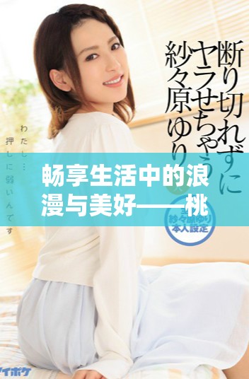 畅享生活中的浪漫与美好——桃花视频全新体验回顾