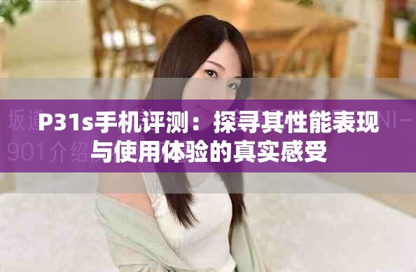 P31s手机评测：探寻其性能表现与使用体验的真实感受