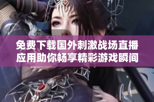 免费下载国外刺激战场直播应用助你畅享精彩游戏瞬间