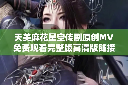 天美麻花星空传剧原创MV免费观看完整版高清版链接分享