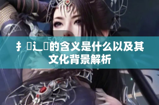 扌喿辶畐的含义是什么以及其文化背景解析