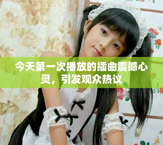 今天第一次播放的插曲震撼心灵，引发观众热议
