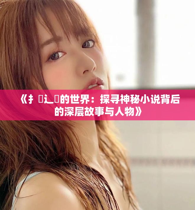 《扌喿辶畐的世界：探寻神秘小说背后的深层故事与人物》