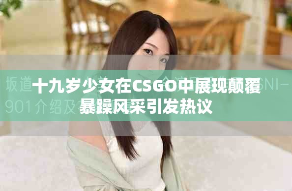 十九岁少女在CSGO中展现颠覆暴躁风采引发热议