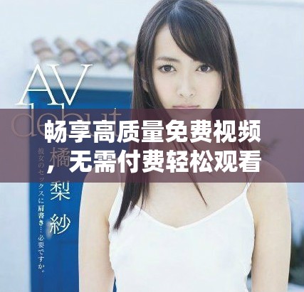 畅享高质量免费视频，无需付费轻松观看的最佳选择