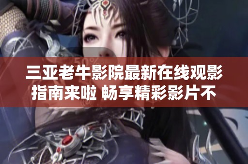 三亚老牛影院最新在线观影指南来啦 畅享精彩影片不容错过