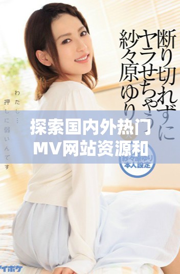 探索国内外热门MV网站资源和特色内容分享