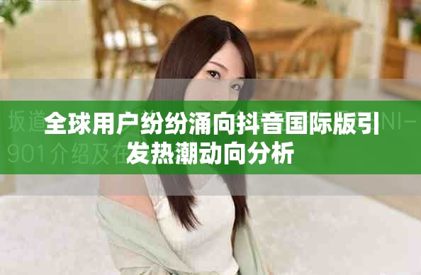 全球用户纷纷涌向抖音国际版引发热潮动向分析