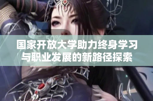 国家开放大学助力终身学习与职业发展的新路径探索