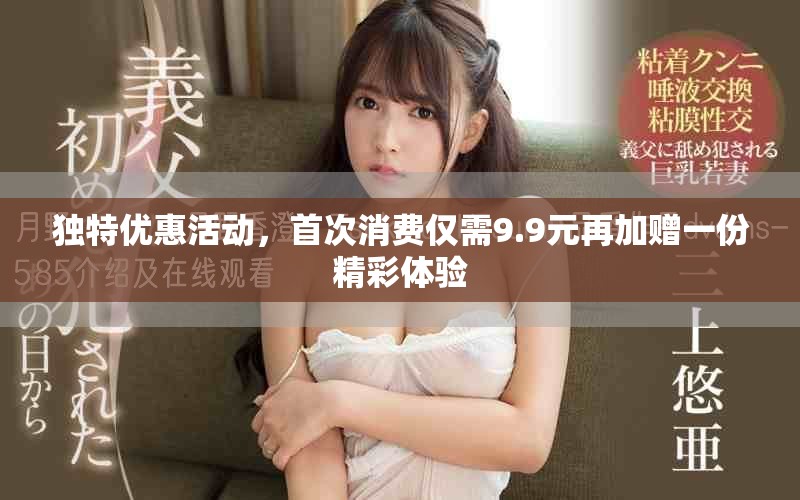 独特优惠活动，首次消费仅需9.9元再加赠一份精彩体验