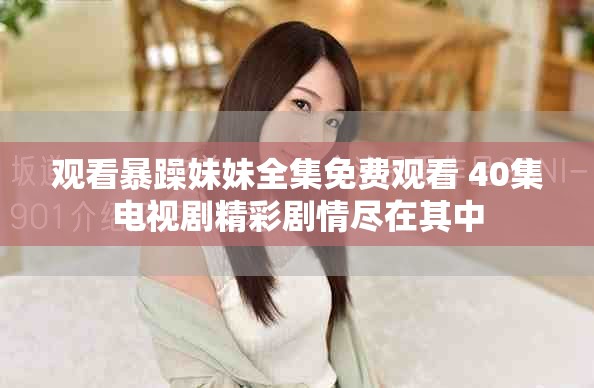 观看暴躁妹妹全集免费观看 40集电视剧精彩剧情尽在其中