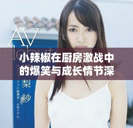 小辣椒在厨房激战中的爆笑与成长情节深度解析
