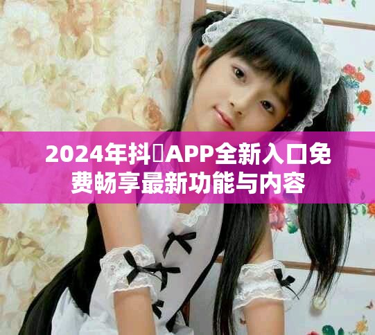 2024年抖抈APP全新入口免费畅享最新功能与内容