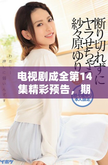 电视剧成全第14集精彩预告，期待全新剧情揭晓