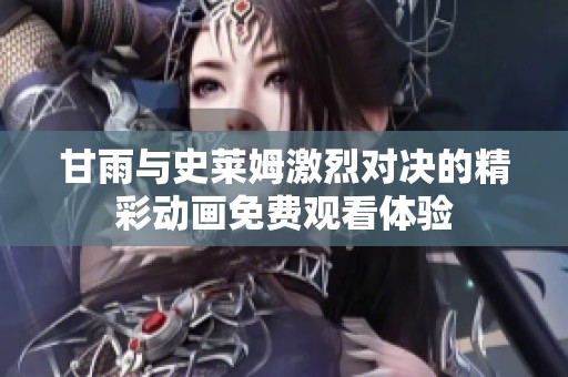 甘雨与史莱姆激烈对决的精彩动画免费观看体验