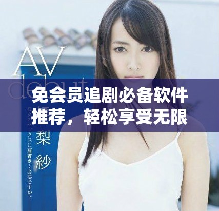 免会员追剧必备软件推荐，轻松享受无限精彩影视