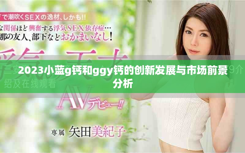 2023小蓝g钙和ggy钙的创新发展与市场前景分析