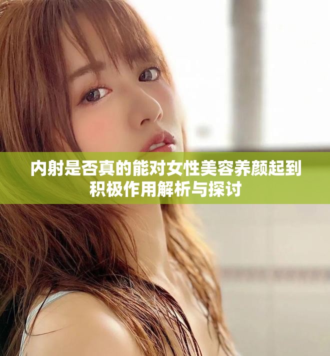 内射是否真的能对女性美容养颜起到积极作用解析与探讨