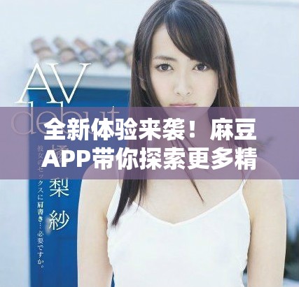 全新体验来袭！麻豆APP带你探索更多精彩内容与功能