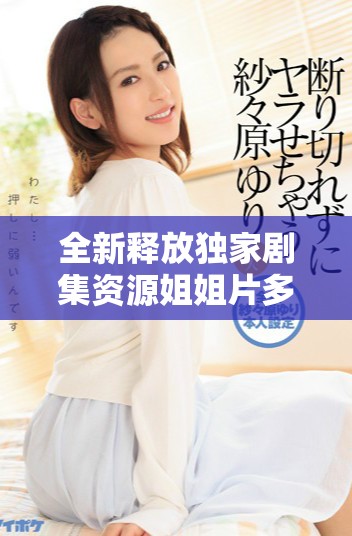 全新释放独家剧集资源姐姐片多多高清在线观看体验
